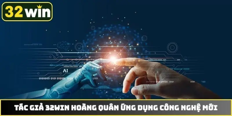Tác giả 32WIN Hoàng Quân ứng dụng công nghệ mới